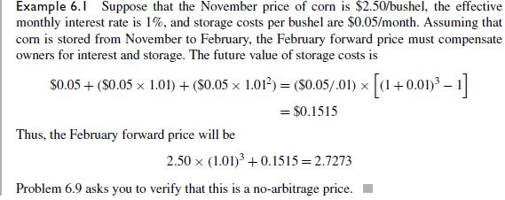 Consider Example 6.1. Suppose the February forward price had been $2.80. What would the arbitrage be? Suppose it had been $2.65. What would the arbitrage be? In each case, specify the transactions and resulting cash flows in both November and February. What are you assuming about the convenience yield?


