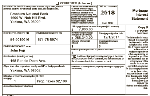 John Fuji (birthdate June 6, 1980) moved from California to Washington in December 2017. His earnings and income tax withholding for 2018 for his job as a manager at a Washington apple-processing plant are:
John’s other income includes interest on a Certificate of Deposit reported on a Form 1099-INT:
Also, in accordance with the 2012 divorce decree he paid $500 per month alimony to his ex-wife (Dora Fuji, Social Security number 573-79-6075).
John received the following Form 1098 reporting mortgage interest and property taxes:
During 2018, John paid the following amounts (all of which can be substantiated):
John’s employer offers a retirement plan, but John does not participate. Instead, he made a $4,000 contribution to a Roth IRA.
John also provides 100 percent of the support for his mother, Gala Fuji (Social Security number 323-11-4455). Gala is chronically ill and lives in an assisted living facility in Yakima. Her only income is interest of about $400 on a modest savings account.
Required:
Complete John’s federal tax return for 2018. Use Form 1040, Schedule 1, and Schedule A to complete this tax return. Make realistic assumptions about any missing data.