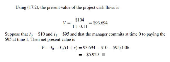 To answer this question, use the assumptions of Example 17.1 and the risk-neutral valuation method (and risk-neutral probability) described in Example 17.2.
a. Compute the value of a claim that pays the square root of the cash flow in period 1.
b. Compute the value of a claim that pays the square of the cash flow in period 1.
c. Given your answers above computed using risk-neutral valuation, back out the true discount rate that would give you the same value for each claim. In each case is this rate bigger or smaller than the 11% discount rate for the cash flow itself? Why?