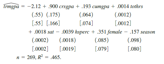 Using the data in GPA3, the following equation was estimated for the fall and second semester students:
Here, trmgpa is term GPA, crsgpa is a weighted average of overall GPA in courses taken, cumgpa is GPA prior to the current semester, tothrs is total credit hours prior to the semester, sat is SAT score, hsperc is graduating percentile in high school class, female is a gender dummy, and season is a dummy variable equal to unity if the student’s sport is in season during the fall. The usual and heteroskedasticity-robust standard errors are reported in parentheses and brackets, respectively.
(i) Do the variables crsgpa, cumgpa, and tothrs have the expected estimated effects? Which of
these variables are statistically significant at the 5% level? Does it matter which standard errors
are used?
(ii) Why does the hypothesis H0: bcrsgpa = 1 make sense? Test this hypothesis against the two-sided alternative at the 5% level, using both standard errors. Describe your conclusions.
(iii) Test whether there is an in-season effect on term GPA, using both standard errors. Does the
significance level at which the null can be rejected depend on the standard error used?